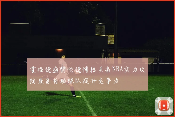 霍福德盛赞伦德博格具备NBA实力攻防兼备将助球队提升竞争力