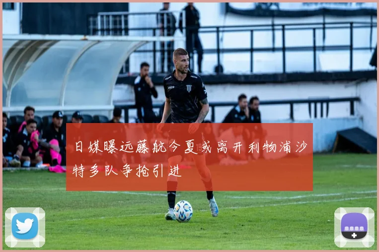 日媒曝远藤航今夏或离开利物浦沙特多队争抢引进