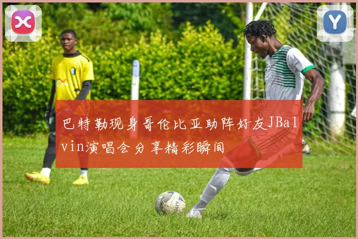 巴特勒现身哥伦比亚助阵好友JBalvin演唱会分享精彩瞬间