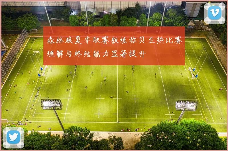森林狼夏季联赛教练称贝兰热比赛理解与终结能力显著提升