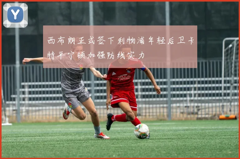 西布朗正式签下利物浦年轻后卫卡特平宁顿加强防线实力