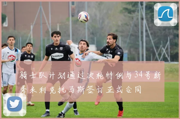 骑士队计划通过次轮特例与34号新秀米利克托马斯签订正式合同