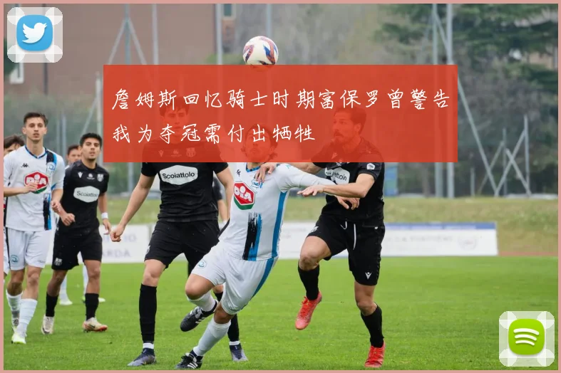 詹姆斯回忆骑士时期富保罗曾警告我为夺冠需付出牺牲