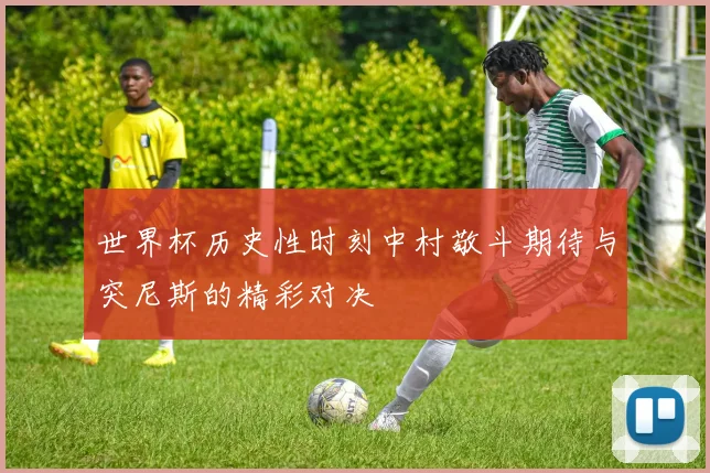 世界杯历史性时刻中村敬斗期待与突尼斯的精彩对决
