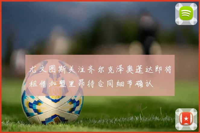 尤文图斯关注齐尔克泽奥蓬达即将租借加盟里昂待合同细节确认