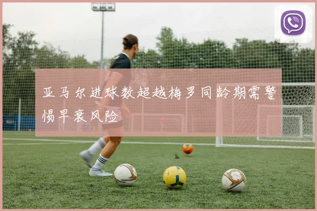 亚马尔进球数超越梅罗同龄期需警惕早衰风险