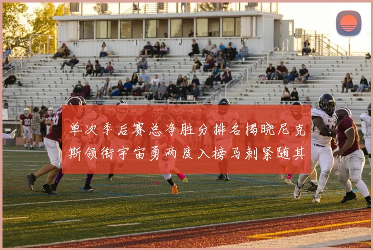 单次季后赛总净胜分排名揭晓尼克斯领衔宇宙勇两度入榜马刺紧随其后