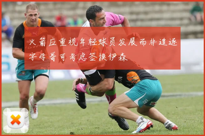 火箭应重视年轻球员发展而非追逐字母哥可考虑签换伊森