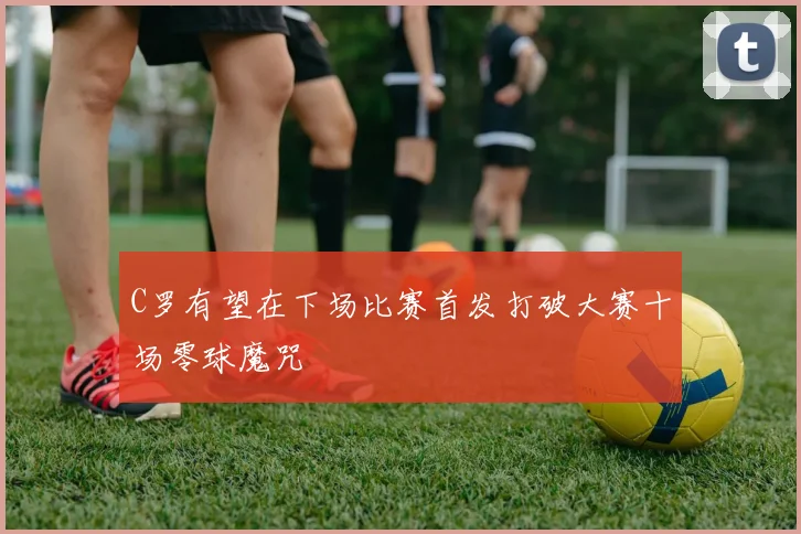 C罗有望在下场比赛首发打破大赛十场零球魔咒