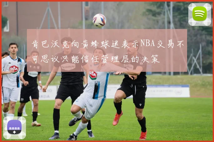 肯巴沃克向黄蜂球迷表示NBA交易不可思议只能信任管理层的决策