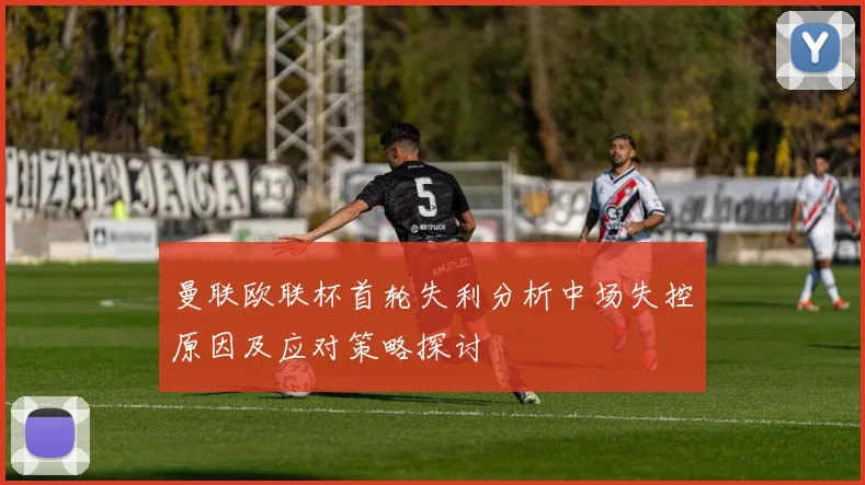 曼联欧联杯首轮失利分析中场失控原因及应对策略探讨